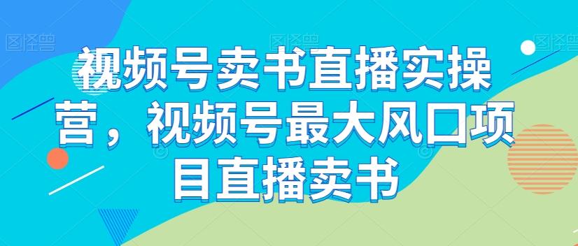 视频号卖书直播实操营，视频号最大风囗项目直播卖书-海旭网创