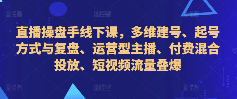 直播操盘手线下课，多维建号、起号方式与复盘、运营型主播、付费混合投放、短视频流量叠爆-海旭网创
