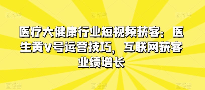 医疗大健康行业短视频获客：医生黄V号运营技巧，互联网获客业绩增长-海旭网创