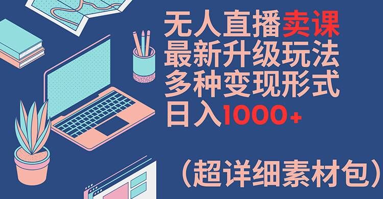 无人直播卖课最新升级玩法，多种变现形式，日入1000+(超详细素材包)【揭秘】-海旭网创