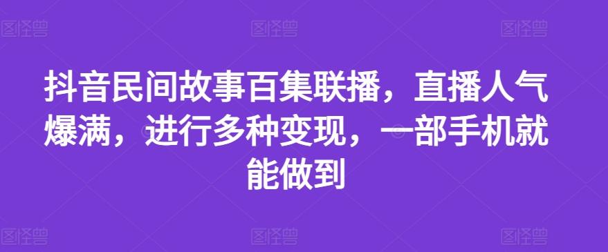 抖音民间故事百集联播，直播人气爆满，进行多种变现，一部手机就能做到【揭秘】-海旭网创