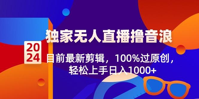 2024独家无人直播撸音浪，目前最新剪辑，100%过原创，轻松上手日入1000+-海旭网创