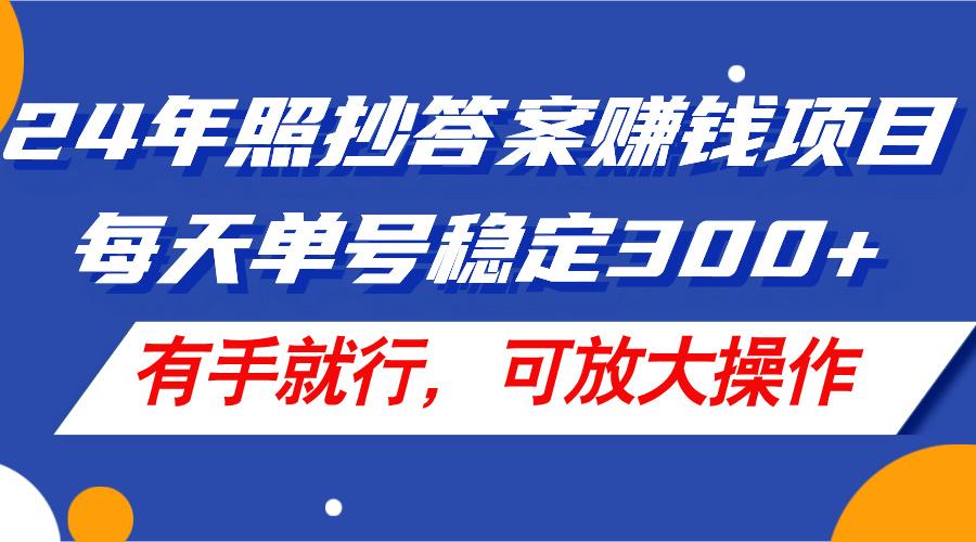 24年照抄答案赚钱项目，每天单号稳定300+，有手就行，可放大操作-海旭网创