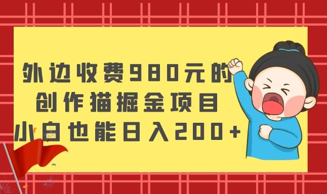 外边收费980元的，创作猫掘金项目，小白也能日入200+-海旭网创