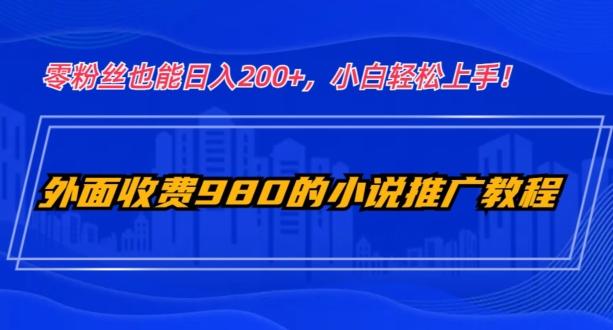 外面收费980的小说推广教程：零粉丝也能日入200+，小白轻松上手！-海旭网创