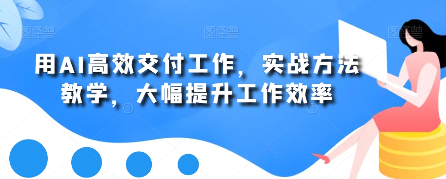 用AI高效交付工作，实战方法教学，大幅提升工作效率-海旭网创
