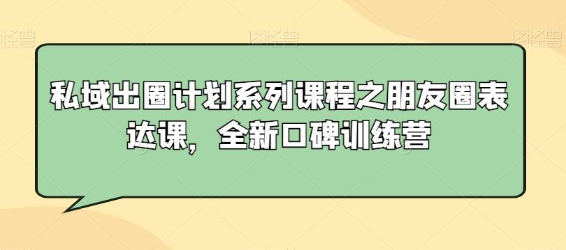 私域出圈计划系列课程之朋友圈表达课，全新口碑训练营-海旭网创