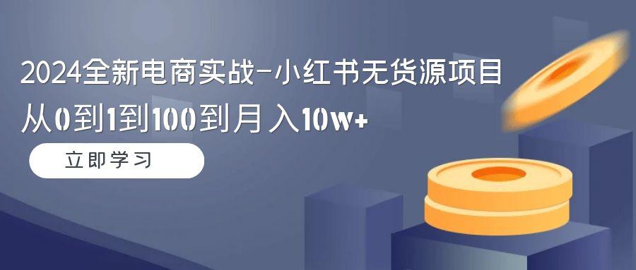 2024全新电商实战-小红书无货源项目：从0到1到100到月入10w+-海旭网创