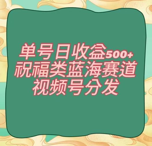 单号日收益500+、祝福类蓝海赛道、视频号分发【揭秘】-海旭网创