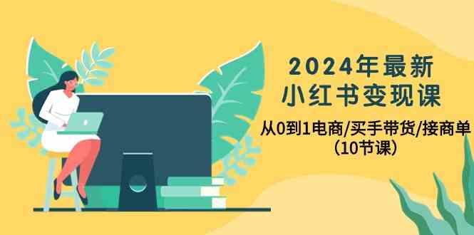 2024年最新小红书变现课，从0到1电商/买手带货/接商单(10节课)-海旭网创