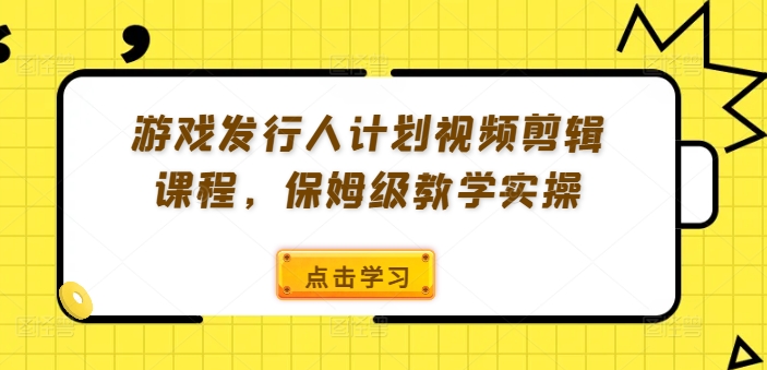 游戏发行人计划视频剪辑课程，保姆级教学实操-海旭网创