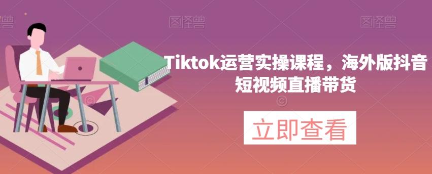Tiktok运营实操课程，海外版抖音短视频直播带货-海旭网创