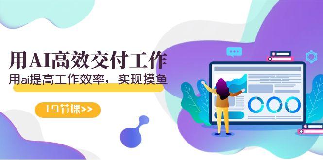 天选 打工人-用AI高效交付工作，用ai提高工作效率，实现摸鱼(19节视频课)-海旭网创