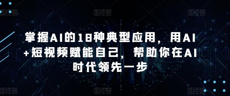 掌握AI的18种典型应用，用AI+短视频赋能自己，帮助你在AI时代领先一步-海旭网创