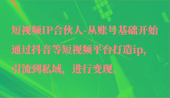 短视频IP合伙人-从账号基础开始通过抖音等短视频平台打造ip，引流到私域，进行变现。-海旭网创