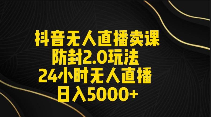 抖音无人直播卖课防封2.0玩法 打造日不落直播间 日入5000+附直播素材+音频-海旭网创