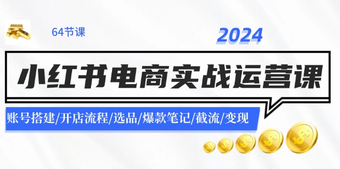 2024小红书电商实战运营课：账号搭建/开店流程/选品/爆款笔记/截流/变现-海旭网创