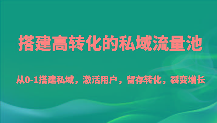 搭建高转化的私域流量池 从0-1搭建私域，激活用户，留存转化，裂变增长(20节课)-海旭网创