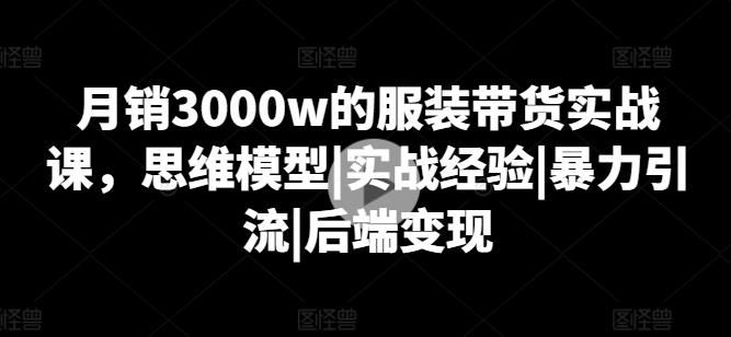 月销3000w的服装带货实战课，思维模型|实战经验|暴力引流|后端变现-海旭网创