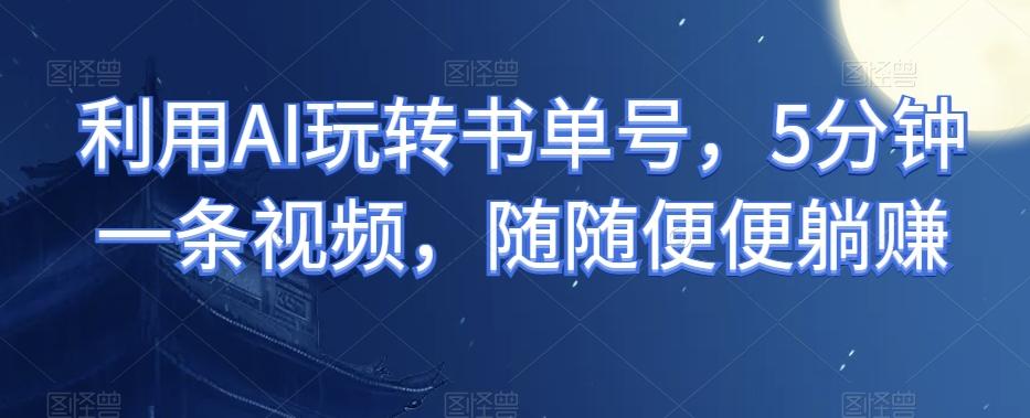利用AI玩转书单号，5分钟一条视频，随随便便躺赚-海旭网创