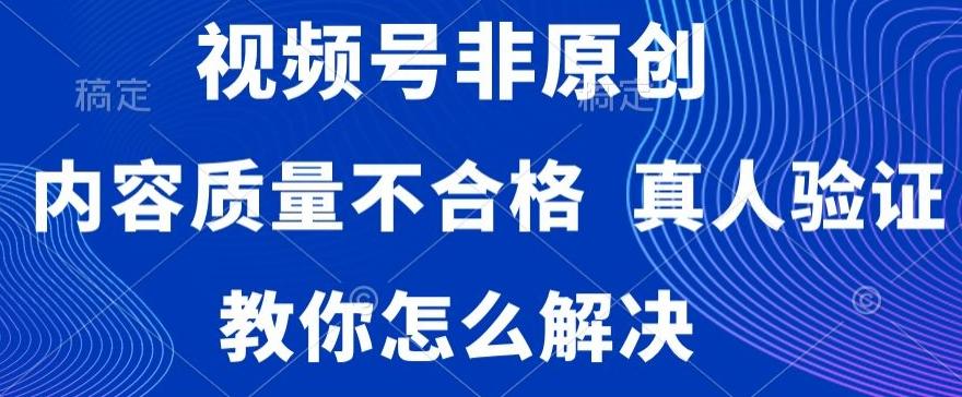 视频号非原创，内容质量不合格，真人验证，违规怎么解决【揭秘】-海旭网创