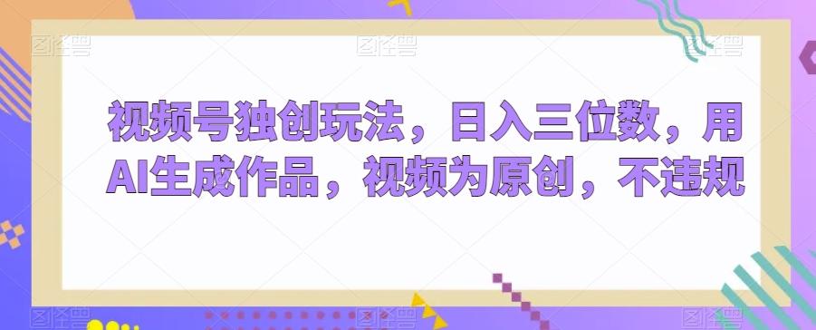 视频号独创玩法，日入三位数，用AI生成作品，视频为原创，不违规-海旭网创