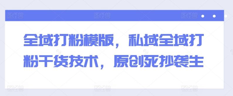 全域打粉模版，私域全域打粉干货技术，原创死抄袭生-海旭网创