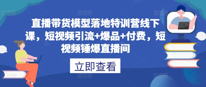 直播带货模型落地特训营线下课，​短视频引流+爆品+付费，短视频锤爆直播间-海旭网创