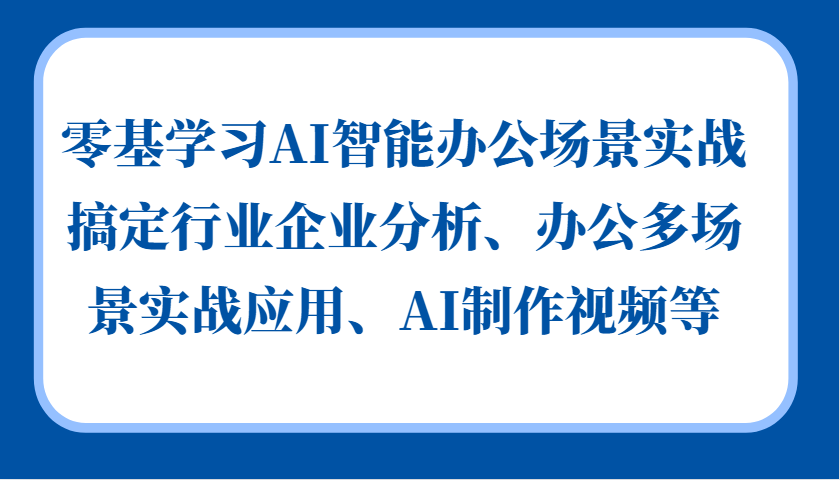 零基学习AI智能办公场景实战，搞定行业企业分析、办公多场景实战应用、AI制作视频等-海旭网创