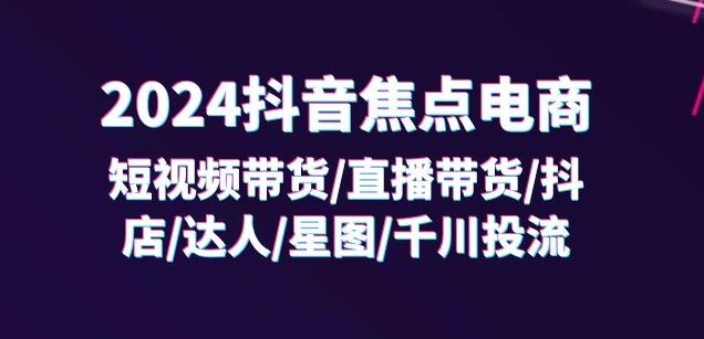 2024抖音焦点电商：短视频带货/直播带货/抖店/达人/星图/千川投流/32节课-海旭网创