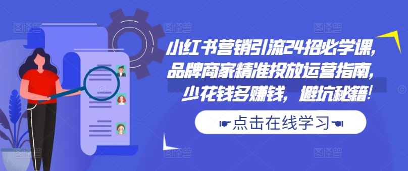 小红书营销引流24招必学课，品牌商家精准投放运营指南，少花钱多赚钱，避坑秘籍!-海旭网创
