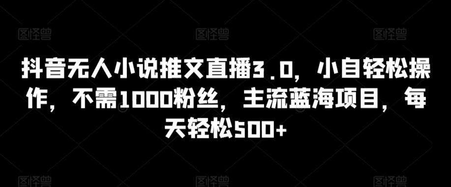 抖音无人小说推文直播3.0，小自轻松操作，不需1000粉丝，主流蓝海项目，每天轻松500+【揭秘】-海旭网创