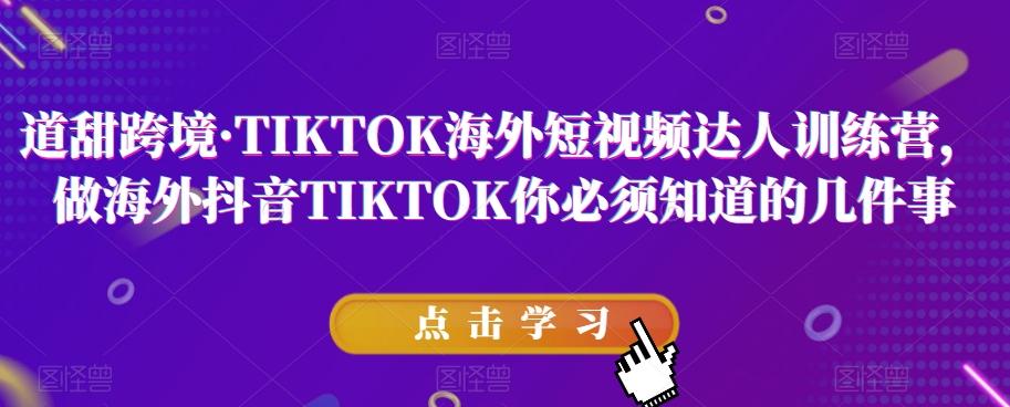 道甜跨境·TIKTOK海外短视频达人训练营，做海外抖音TIKTOK你必须知道的几件事-海旭网创