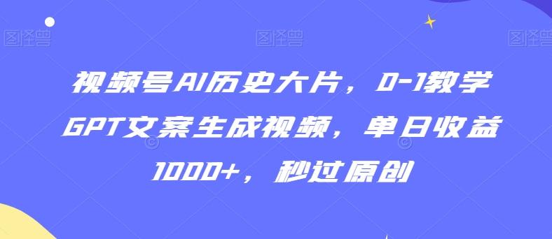 视频号AI历史大片，0-1教学GPT文案生成视频，单日收益1000+，秒过原创【揭秘】-海旭网创
