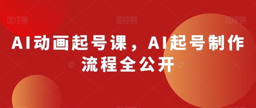 AI动画起号课，AI起号制作流程全公开-海旭网创