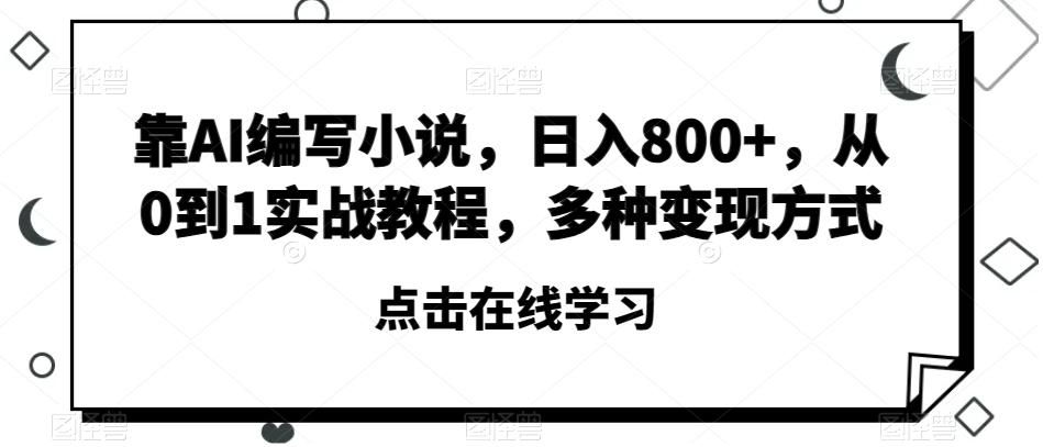 靠AI编写小说，日入800+，从0到1实战教程，多种变现方式【揭秘】-海旭网创