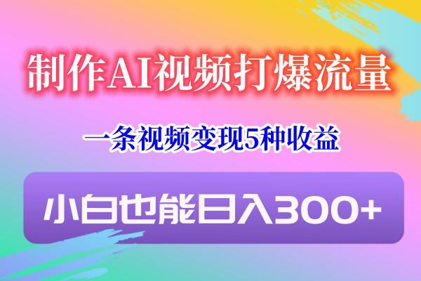 制作AI视频打爆流量，一条视频变现5种收益，小白也能日入300+-海旭网创