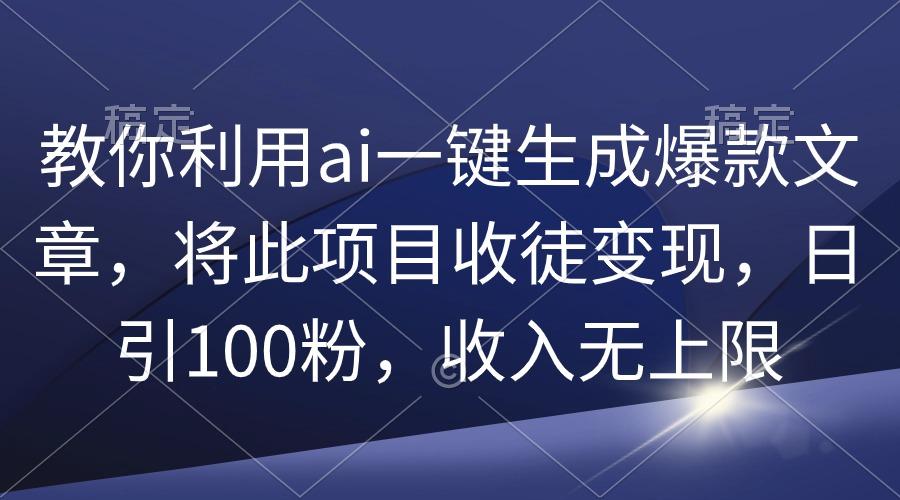 (9495期)教你利用ai一键生成爆款文章，将此项目收徒变现，日引100粉，收入无上限-海旭网创