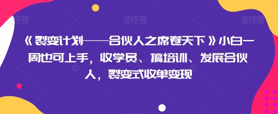 《裂变计划——合伙人之席卷天下》小白一周也可上手，收学员、搞培训、发展合伙人，裂变式收单变现-海旭网创