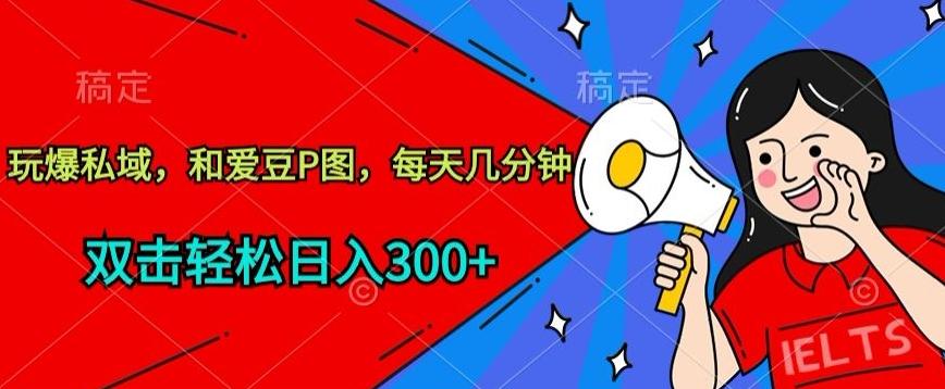玩爆私域，和爱豆P图，每天几分钟 轻松日入300+【揭秘】-海旭网创