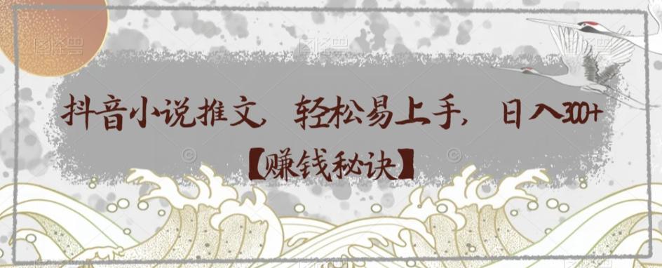 抖音小说推文，轻松易上手，日入300+【赚钱秘诀】-海旭网创