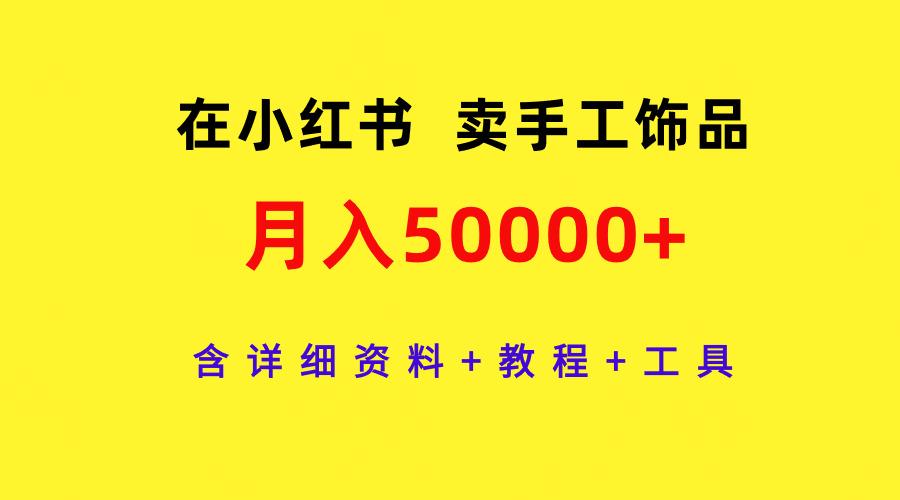 (9585期)在小红书卖手工饰品，月入50000+，含详细资料+教程+工具-海旭网创
