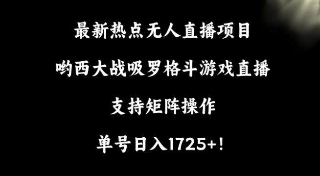 最新热点无人直播项目，哟西大战吸罗格斗游戏直播，支持矩阵操作，单号日入1725+【揭秘】-海旭网创