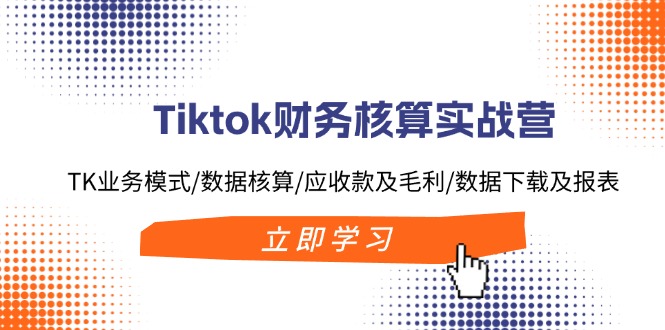 Tiktok财务核算实战营：TK业务模式/数据核算/应收款及毛利/数据下载及报表-海旭网创