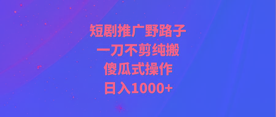 (9586期)短剧推广野路子，一刀不剪纯搬运，傻瓜式操作，日入1000+-海旭网创