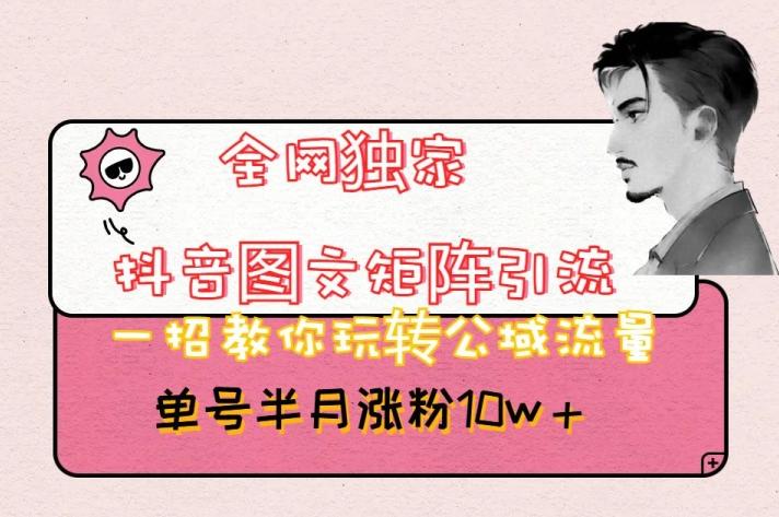 全网独家抖音图文矩阵引流，一招教你玩转公域流量，单号半月涨粉10w+【揭秘】-海旭网创