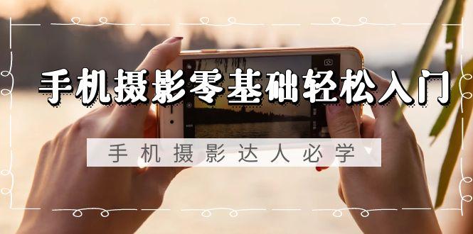 手机摄影零基础轻松入门，手机摄影-达人必学，不限手机品牌-无水印课程-海旭网创