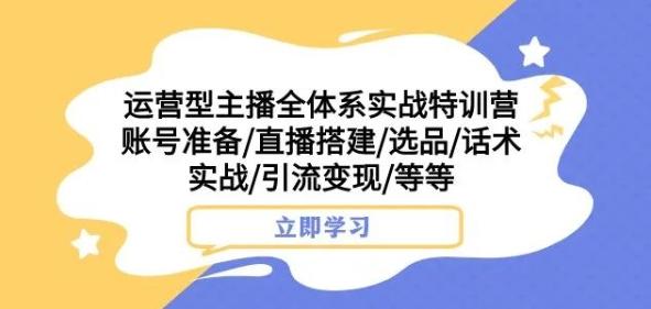 运营型主播全体系实战特训营，账号准备/直播搭建/选品/话术实战/引流变现/等等-海旭网创