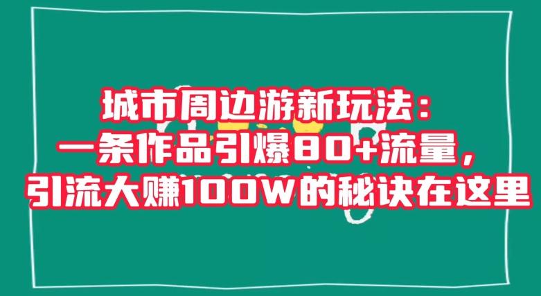 城市周边游新玩法：一条作品引爆80+流量，引流大赚100W的秘诀在这里【揭秘】-海旭网创