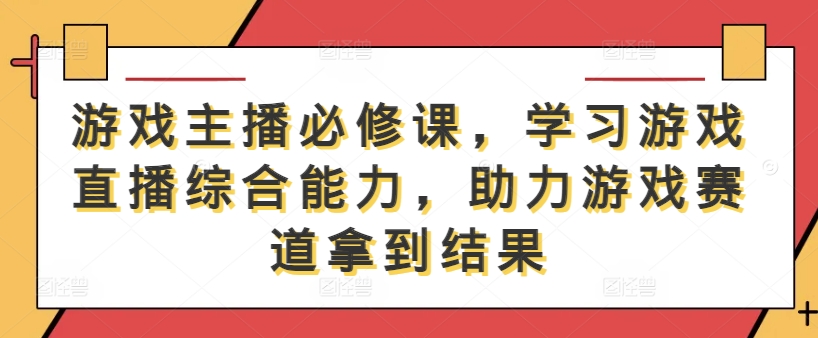 游戏主播必修课，学习游戏直播综合能力，助力游戏赛道拿到结果-海旭网创